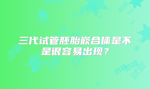 三代试管胚胎嵌合体是不是很容易出现？