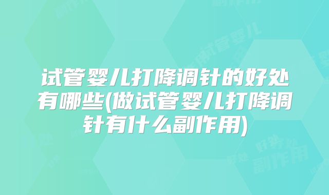 试管婴儿打降调针的好处有哪些(做试管婴儿打降调针有什么副作用)