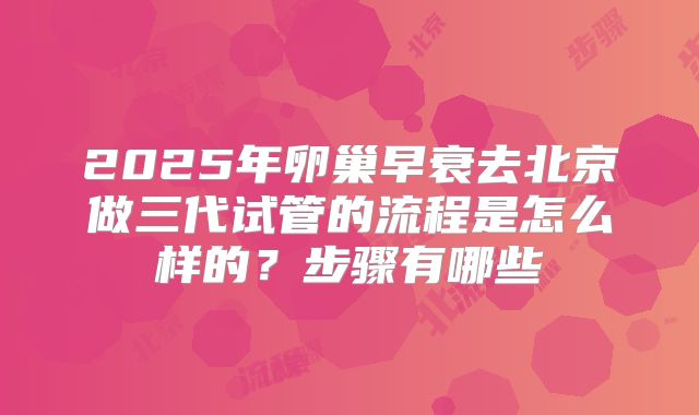 2025年卵巢早衰去北京做三代试管的流程是怎么样的?步骤有哪些