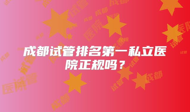 成都试管排名第一私立医院正规吗?