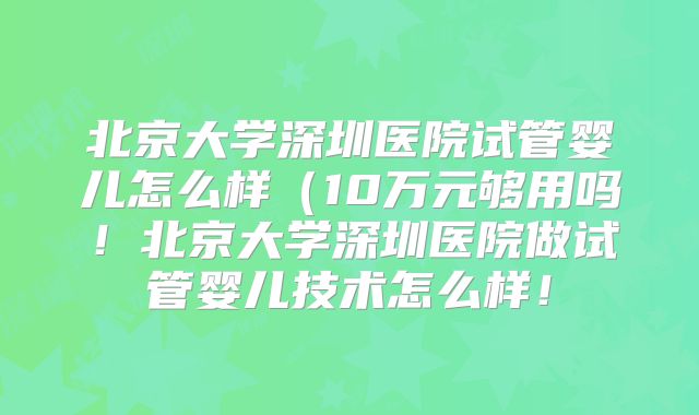 北京大学深圳医院试管婴儿怎么样(10万元够用吗!北京大学深圳医院做试管婴儿技术怎么样!