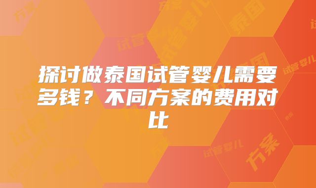 探讨做泰国试管婴儿需要多钱？不同方案的费用对比