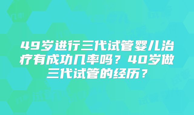 49岁进行三代试管婴儿治疗有成功几率吗？40岁做三代试管的经历？