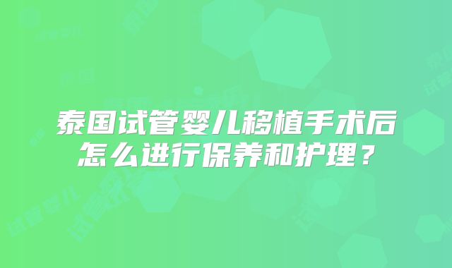 泰国试管婴儿移植手术后怎么进行保养和护理?