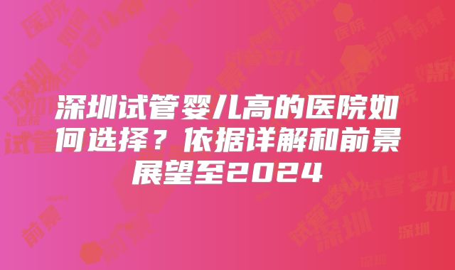 深圳试管婴儿高的医院如何选择？依据详解和前景展望至2024