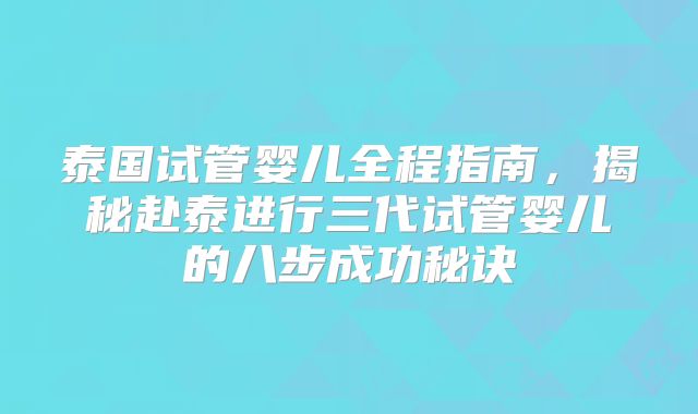 泰国试管婴儿全程指南，揭秘赴泰进行三代试管婴儿的八步成功秘诀