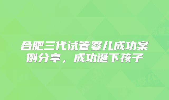 合肥三代试管婴儿成功案例分享，成功诞下孩子