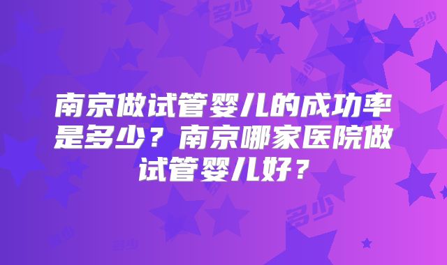 南京做试管婴儿的成功率是多少？南京哪家医院做试管婴儿好？