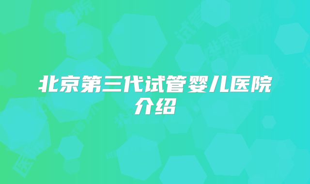 北京第三代试管婴儿医院介绍