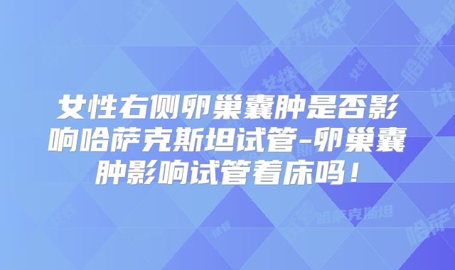 女性右侧卵巢囊肿是否影响哈萨克斯坦试管-卵巢囊肿影响试管着床吗！