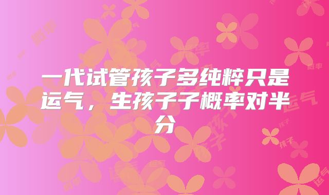 一代试管孩子多纯粹只是运气，生孩子子概率对半分