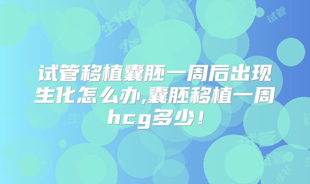 试管移植囊胚一周后出现生化怎么办,囊胚移植一周hcg多少！