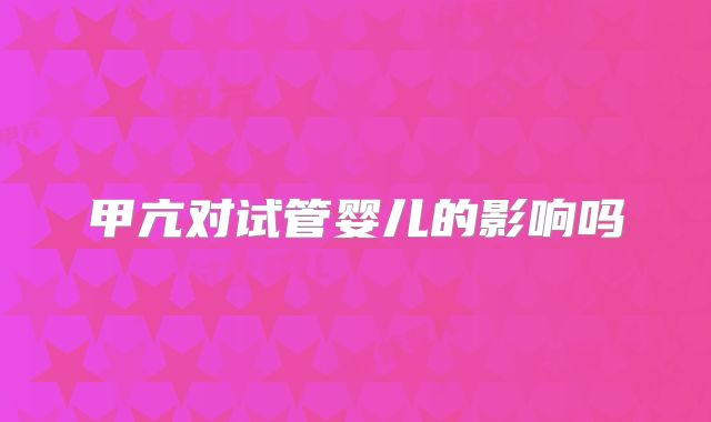 甲亢对试管婴儿的影响吗