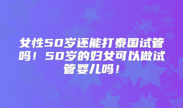 女性50岁还能打泰国试管吗！50岁的妇女可以做试管婴儿吗！