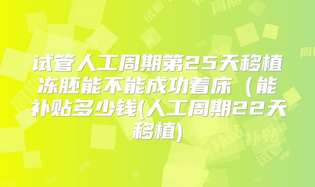 试管人工周期第25天移植冻胚能不能成功着床(能补贴多少钱(人工周期22天移植)