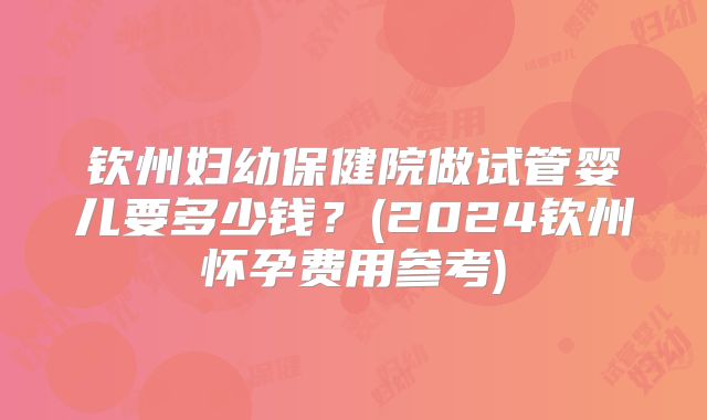 钦州妇幼保健院做试管婴儿要多少钱?(2024钦州怀孕费用参考)