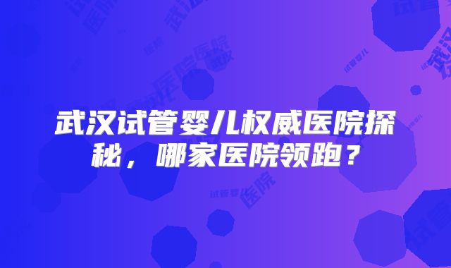 武汉试管婴儿权威医院探秘，哪家医院领跑？