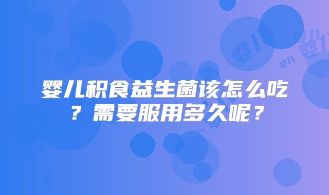 婴儿积食益生菌该怎么吃？需要服用多久呢？