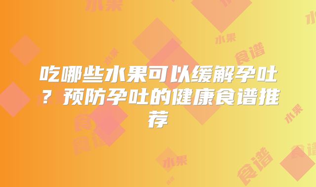 吃哪些水果可以缓解孕吐？预防孕吐的健康食谱推荐
