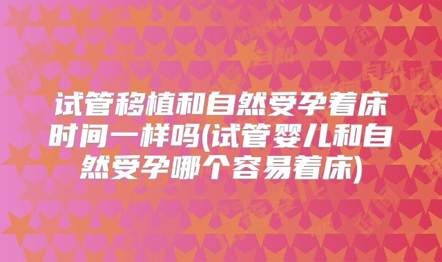 试管移植和自然受孕着床时间一样吗(试管婴儿和自然受孕哪个容易着床)