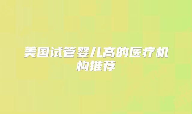 美国试管婴儿高的医疗机构推荐