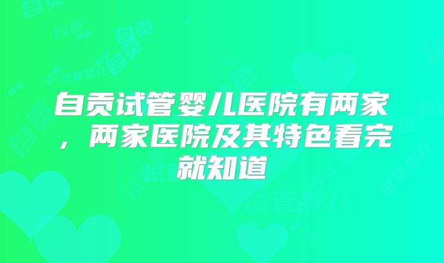 自贡试管婴儿医院有两家，两家医院及其特色看完就知道