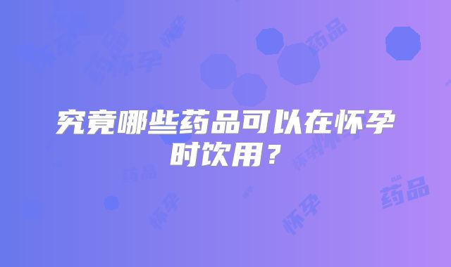 究竟哪些药品可以在怀孕时饮用?