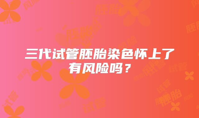 三代试管胚胎染色怀上了有风险吗？
