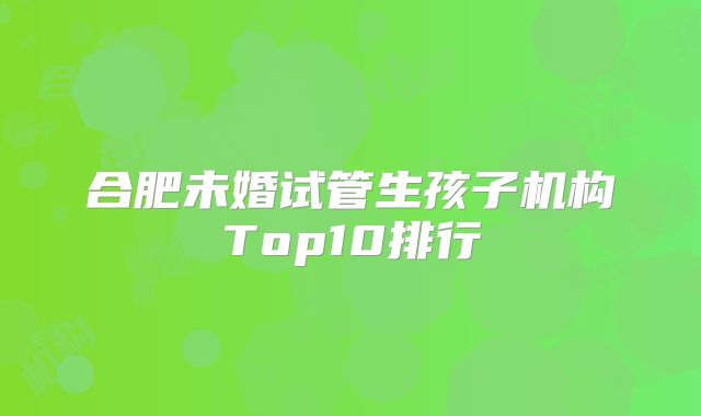 合肥未婚试管生孩子机构Top10排行