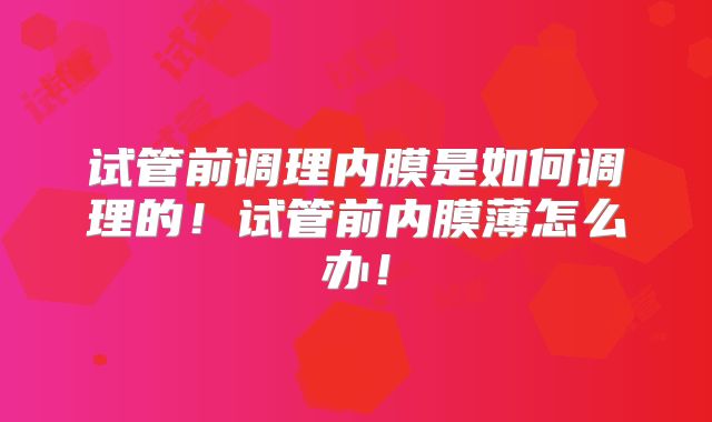 试管前调理内膜是如何调理的！试管前内膜薄怎么办！
