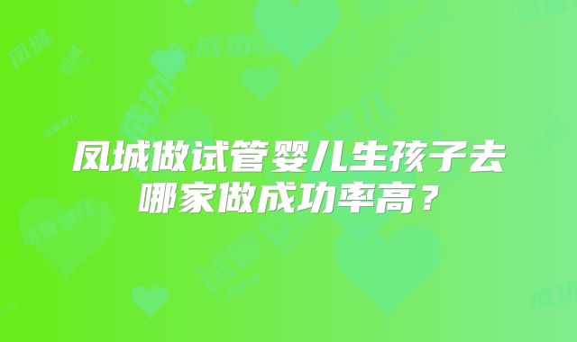 凤城做试管婴儿生孩子去哪家做成功率高？