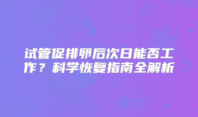 试管促排卵后次日能否工作?科学恢复指南全解析