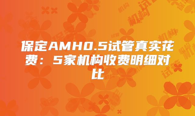 保定AMH0.5试管真实花费：5家机构收费明细对比