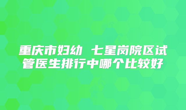 重庆市妇幼 七星岗院区试管医生排行中哪个比较好