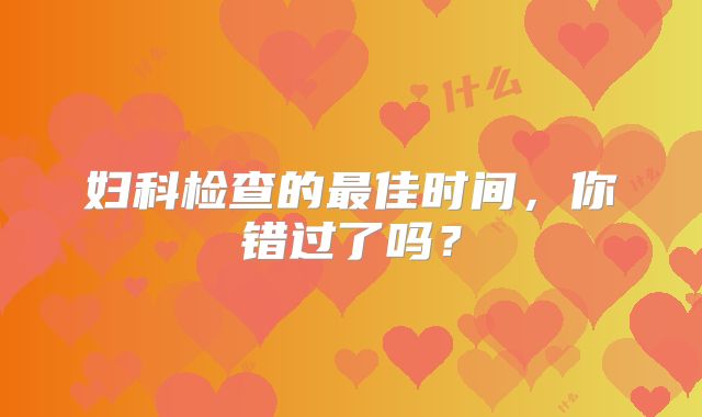 妇科检查的最佳时间,你错过了吗?