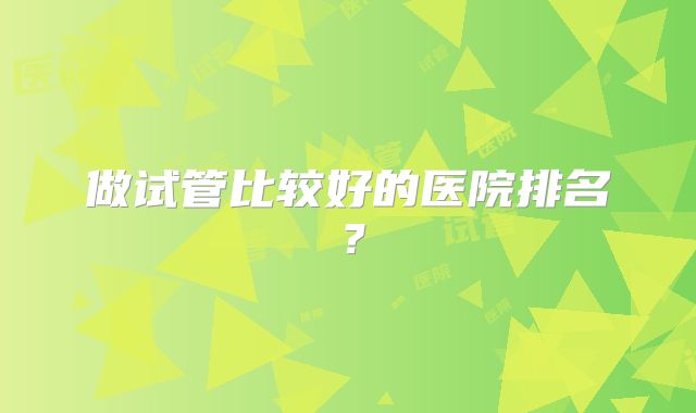 做试管比较好的医院排名？