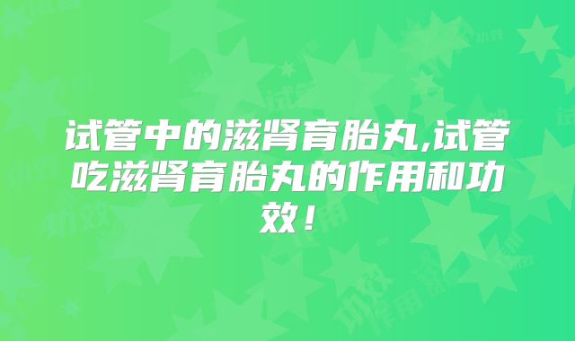 试管中的滋肾育胎丸,试管吃滋肾育胎丸的作用和功效！