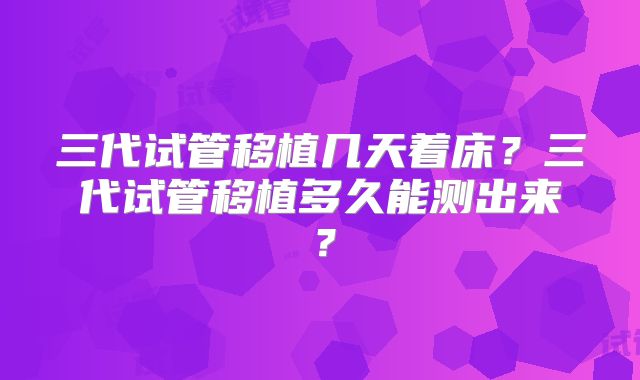 三代试管移植几天着床？三代试管移植多久能测出来？