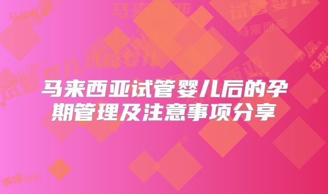 马来西亚试管婴儿后的孕期管理及注意事项分享