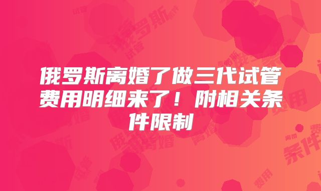俄罗斯离婚了做三代试管费用明细来了!附相关条件限制