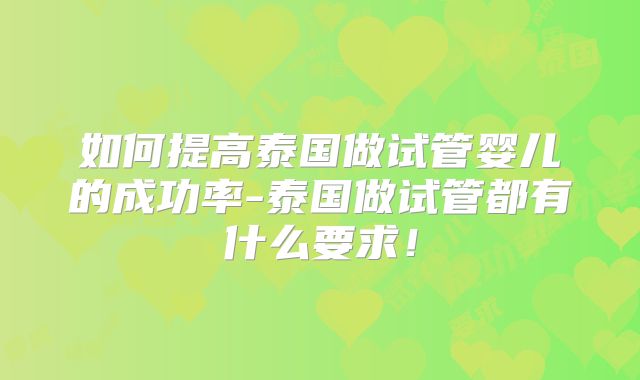 如何提高泰国做试管婴儿的成功率-泰国做试管都有什么要求！