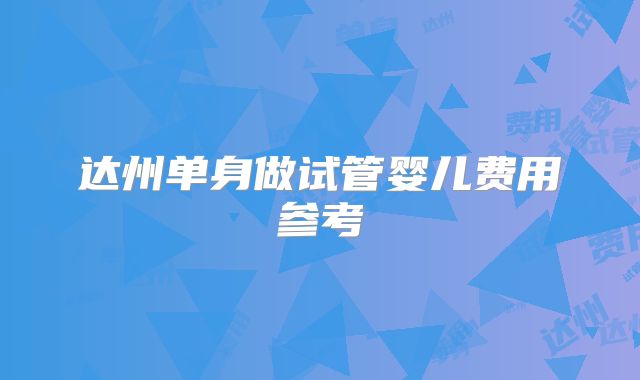 达州单身做试管婴儿费用参考