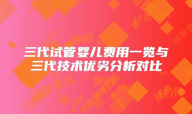 三代试管婴儿费用一览与三代技术优劣分析对比