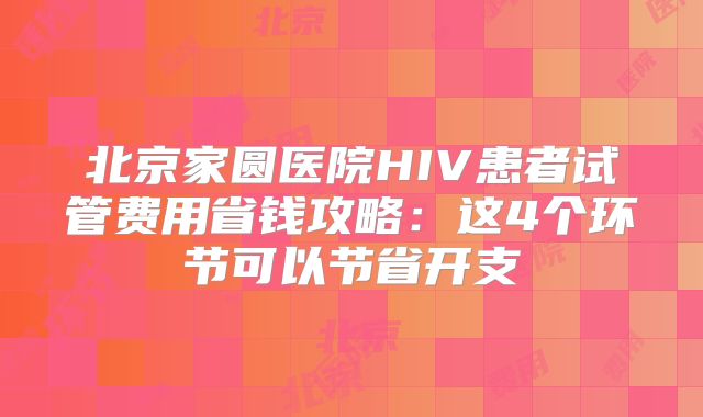 北京家圆医院HIV患者试管费用省钱攻略：这4个环节可以节省开支