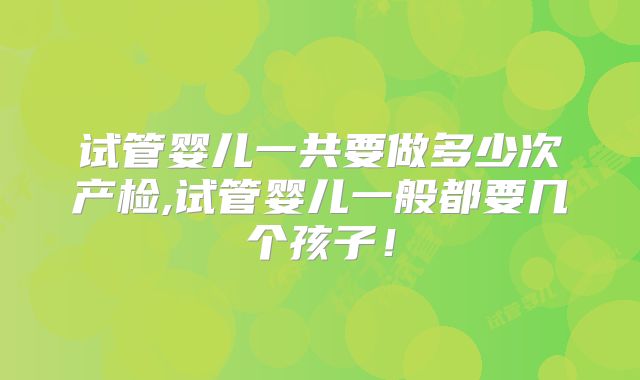 试管婴儿一共要做多少次产检,试管婴儿一般都要几个孩子!