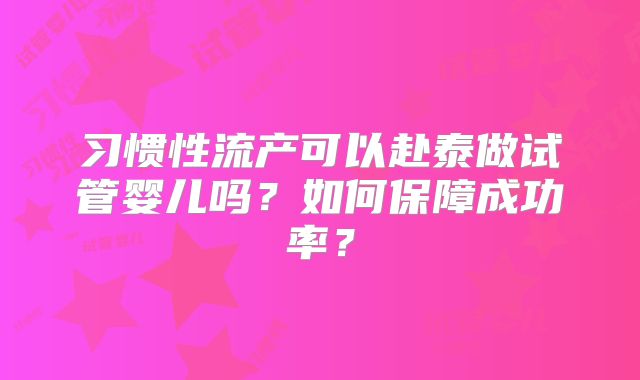 习惯性流产可以赴泰做试管婴儿吗？如何保障成功率？