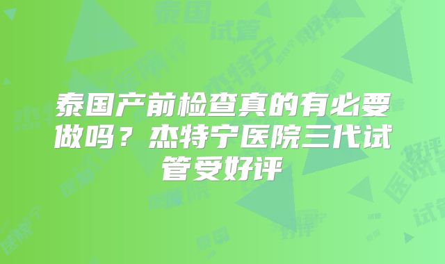 泰国产前检查真的有必要做吗？杰特宁医院三代试管受好评