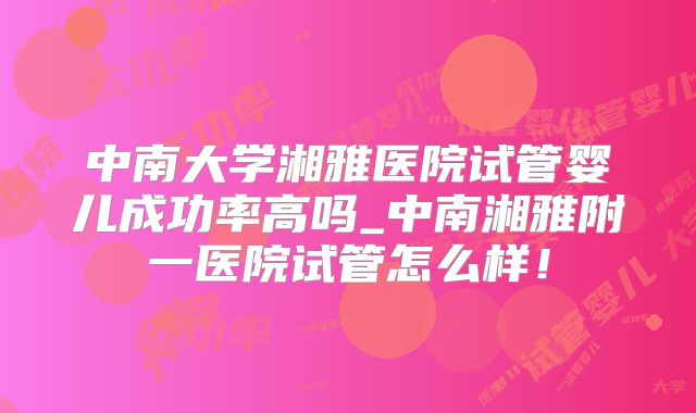 中南大学湘雅医院试管婴儿成功率高吗_中南湘雅附一医院试管怎么样!
