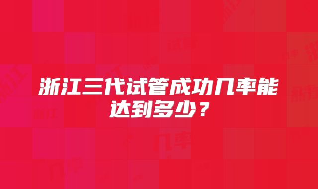 浙江三代试管成功几率能达到多少?