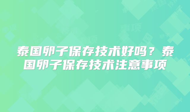 泰国卵子保存技术好吗?泰国卵子保存技术注意事项